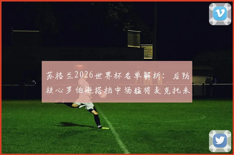 苏格兰2026世界杯名单解析：后防核心罗伯逊搭档中场猛将麦克托米奈，麦金领衔攻击线