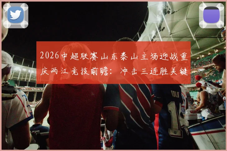 2026中超联赛山东泰山主场迎战重庆两江竞技前瞻：冲击三连胜关键战，客队如何破局？