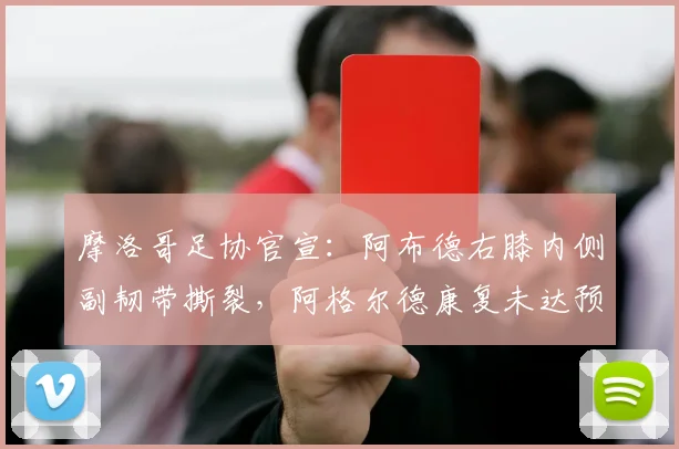 摩洛哥足协官宣：阿布德右膝内侧副韧带撕裂，阿格尔德康复未达预期，解析对球队2026赛事影响