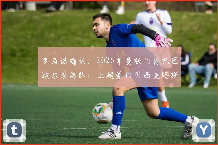 罗马诺确认：2026年曼联门将巴因迪尔或离队，土超豪门贝西克塔斯已表达签约意向