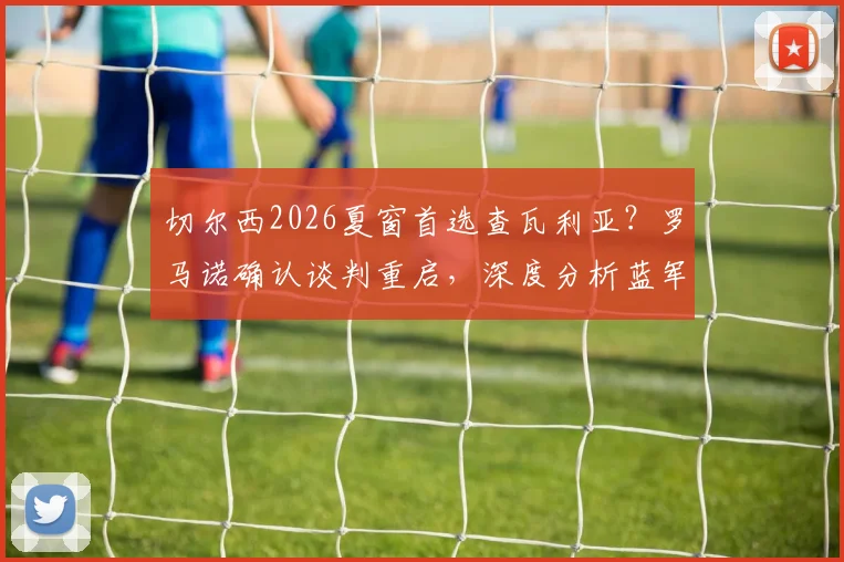 切尔西2026夏窗首选查瓦利亚？罗马诺确认谈判重启，深度分析蓝军为何非他不可与转会关键细节