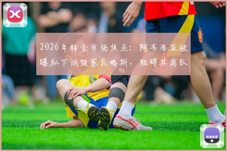 2026年转会市场焦点：阿韦洛亚被曝私下诋毁塞瓦略斯，阻碍其离队转会操作内幕
