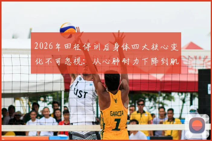 2026年田径停训后身体四大核心变化不可忽视：从心肺耐力下降到肌肉流失，附科学应对与恢复训练指南