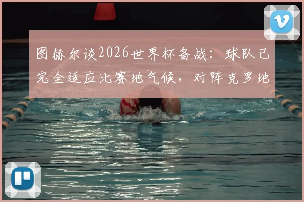 图赫尔谈2026世界杯备战：球队已完全适应比赛地气候，对阵克罗地亚一役已成全队当前首要目标