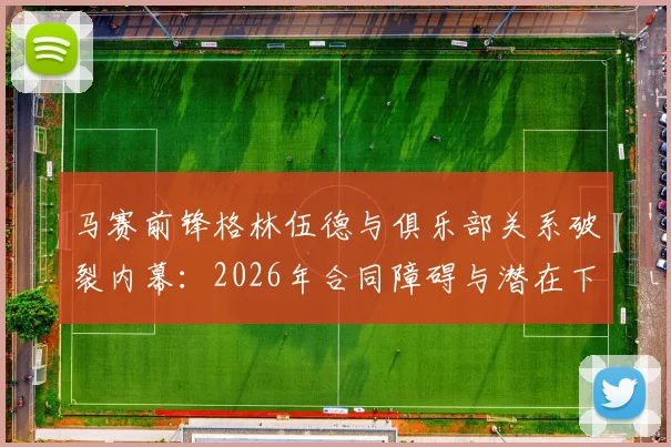 马赛前锋格林伍德与俱乐部关系破裂内幕：2026年合同障碍与潜在下家全解析