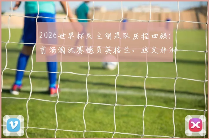 2026世界杯民主刚果队历程回顾:首场淘汰赛憾负英格兰,这支非洲新军的未来在哪里?