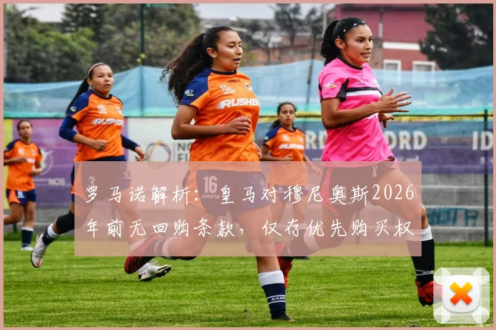 罗马诺解析：皇马对穆尼奥斯2026年前无回购条款，仅存优先购买权意味着什么？