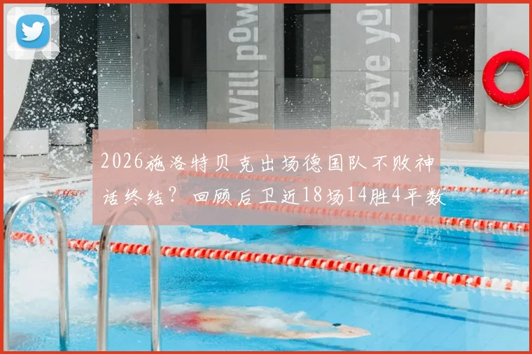 2026施洛特贝克出场德国队不败神话终结？回顾后卫近18场14胜4平数据与福星称号