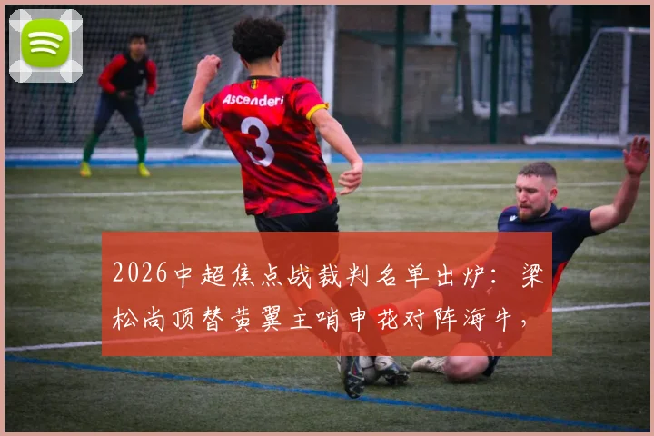 2026中超焦点战裁判名单出炉:梁松尚顶替黄翼主哨申花对阵海牛,VAR何鑫引关注