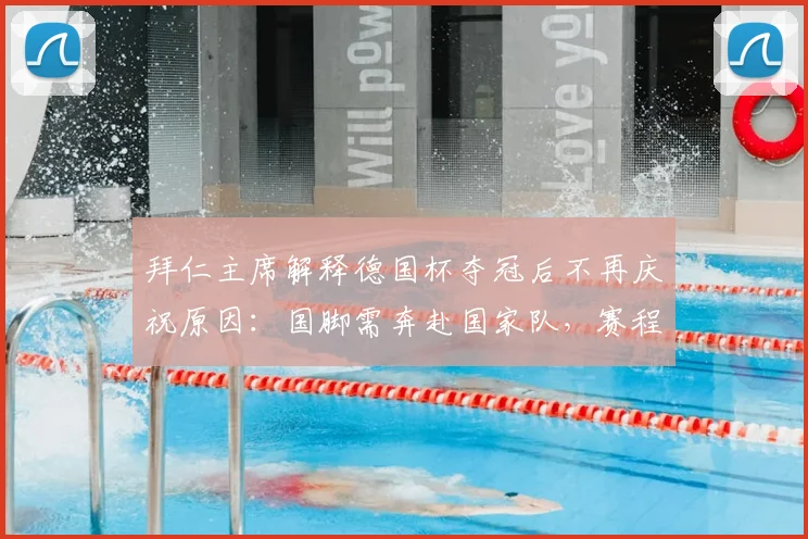 拜仁主席解释德国杯夺冠后不再庆祝原因：国脚需奔赴国家队，赛程紧密是关键考量