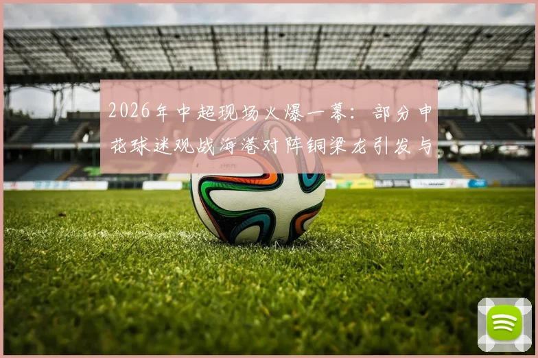 2026年中超现场火爆一幕：部分申花球迷观战海港对阵铜梁龙引发与主队球迷冲突事件回顾与分析