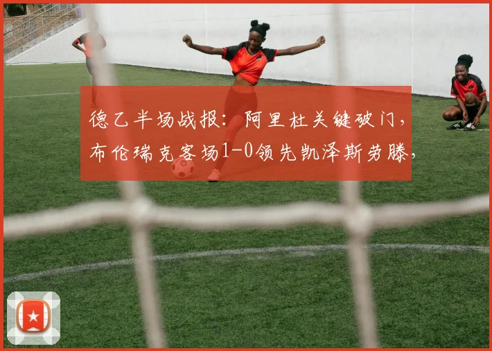 德乙半场战报：阿里杜关键破门，布伦瑞克客场1-0领先凯泽斯劳滕，战术解析与球员聚焦