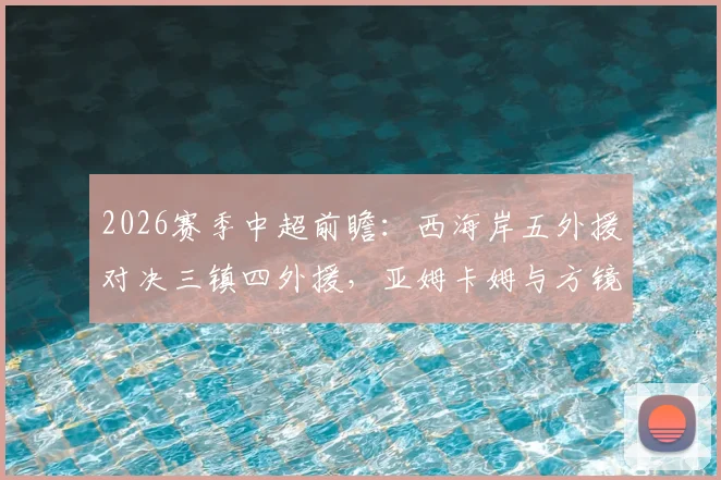 2026赛季中超前瞻：西海岸五外援对决三镇四外援，亚姆卡姆与方镜淇首发影响战局