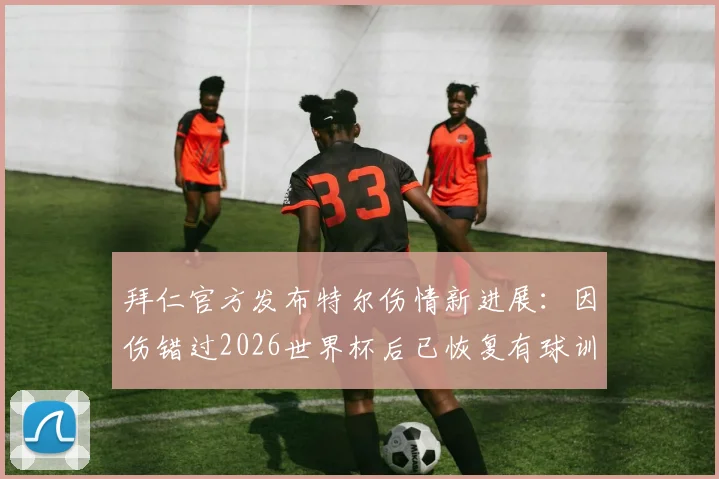 拜仁官方发布特尔伤情新进展:因伤错过2026世界杯后已恢复有球训练,这对球员与球队意味着什么?