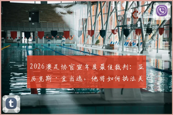 2026澳足协官宣年度最佳裁判：亚历克斯·金当选，他将如何执法关键澳超决赛？权威解读在此