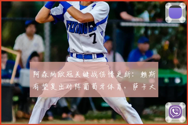 阿森纳欧冠关键战伤情更新：赖斯有望复出对阵葡萄牙体育，萨卡大概率缺席影响几何