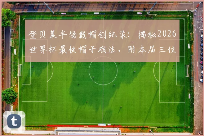 登贝莱半场戴帽创纪录：揭秘2026世界杯最快帽子戏法，附本届三位戴帽球员全名单
