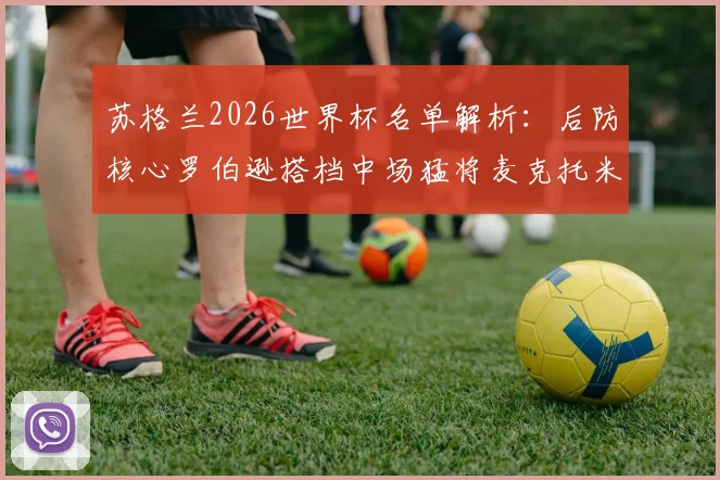 苏格兰2026世界杯名单解析：后防核心罗伯逊搭档中场猛将麦克托米奈，麦金领衔攻击线