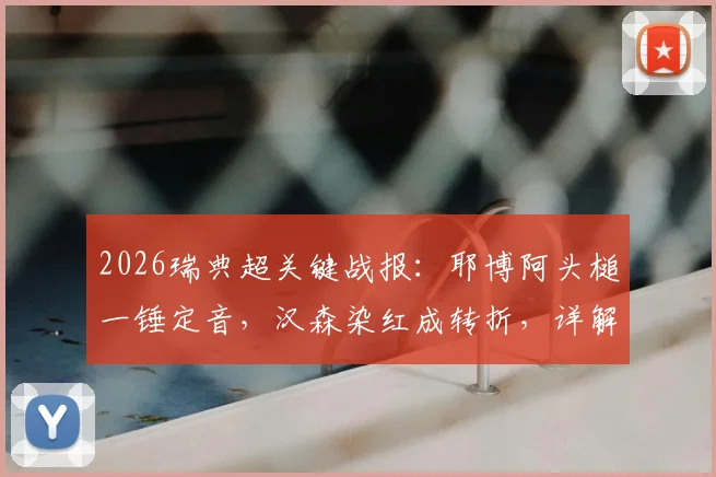 2026瑞典超关键战报：耶博阿头槌一锤定音，汉森染红成转折，详解哥德堡2-1险胜布洛马波卡纳全程回顾与战术分析